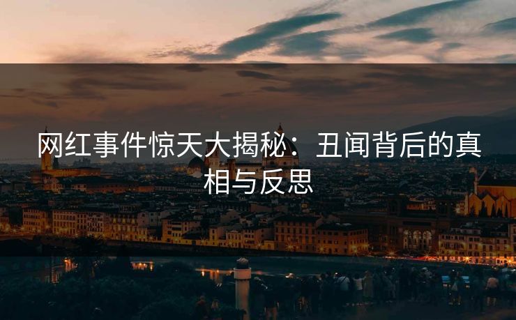 网红事件惊天大揭秘：丑闻背后的真相与反思