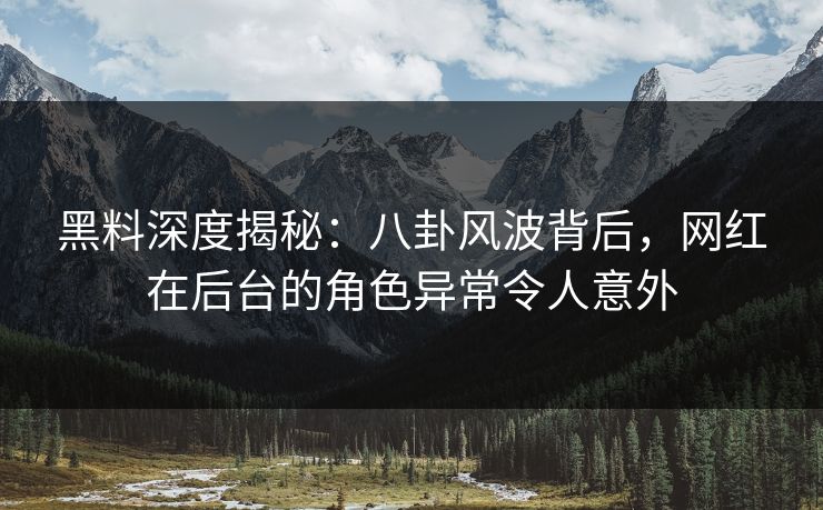 黑料深度揭秘：八卦风波背后，网红在后台的角色异常令人意外