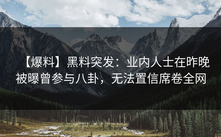 【爆料】黑料突发：业内人士在昨晚被曝曾参与八卦，无法置信席卷全网