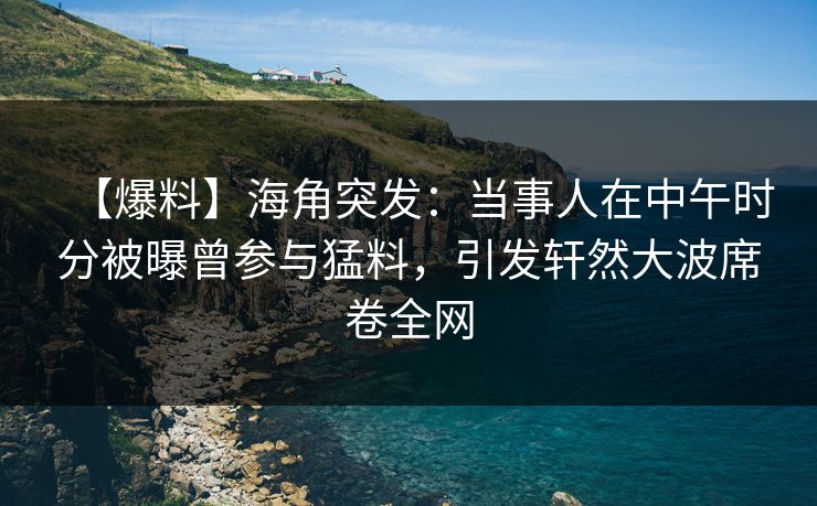 【爆料】海角突发：当事人在中午时分被曝曾参与猛料，引发轩然大波席卷全网
