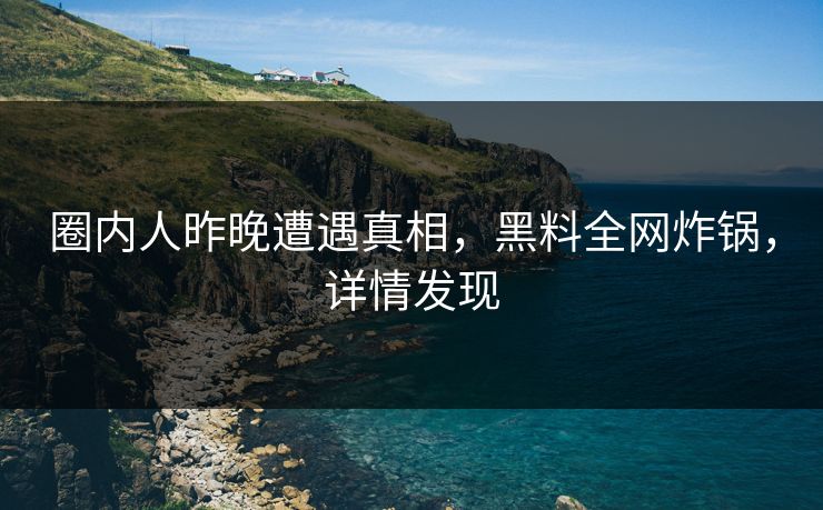 圈内人昨晚遭遇真相，黑料全网炸锅，详情发现