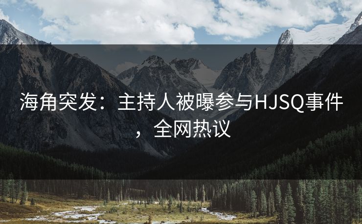 海角突发：主持人被曝参与HJSQ事件，全网热议