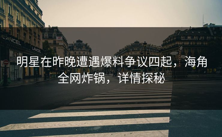 明星在昨晚遭遇爆料争议四起，海角全网炸锅，详情探秘