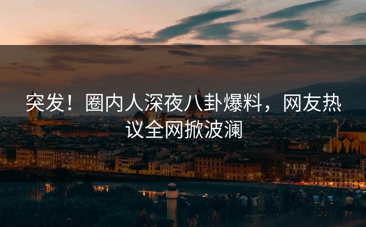 突发！圈内人深夜八卦爆料，网友热议全网掀波澜