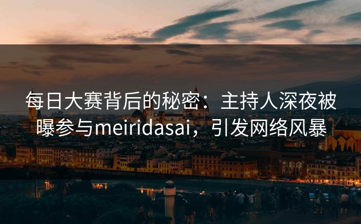 每日大赛背后的秘密：主持人深夜被曝参与meiridasai，引发网络风暴