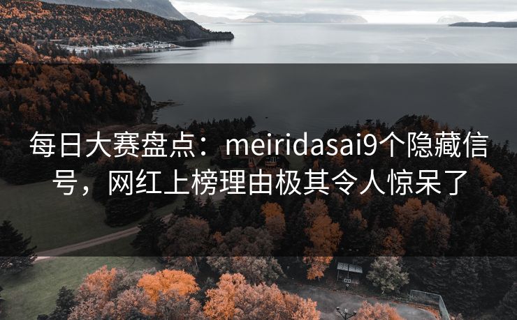 每日大赛盘点：meiridasai9个隐藏信号，网红上榜理由极其令人惊呆了