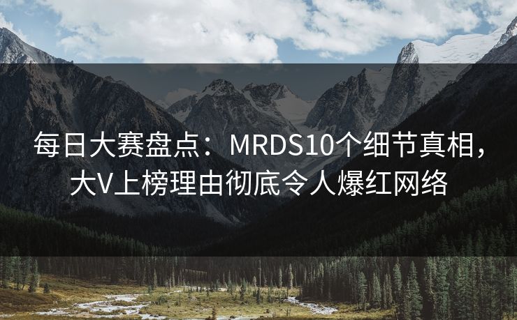 每日大赛盘点：MRDS10个细节真相，大V上榜理由彻底令人爆红网络