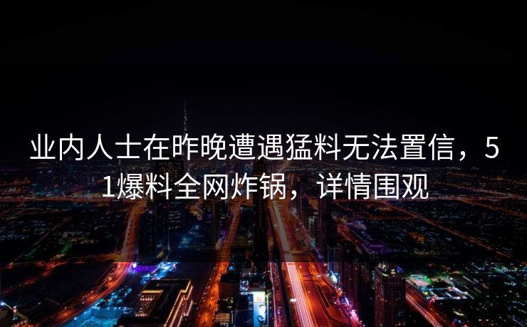 业内人士在昨晚遭遇猛料无法置信，51爆料全网炸锅，详情围观