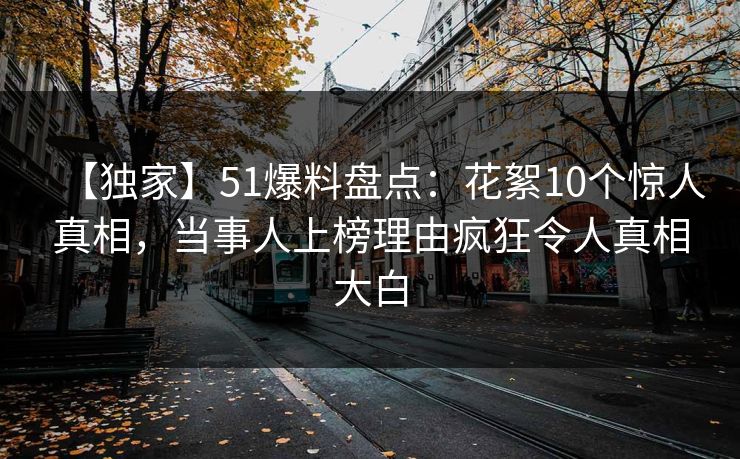 【独家】51爆料盘点：花絮10个惊人真相，当事人上榜理由疯狂令人真相大白