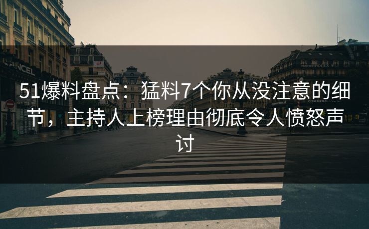 51爆料盘点：猛料7个你从没注意的细节，主持人上榜理由彻底令人愤怒声讨