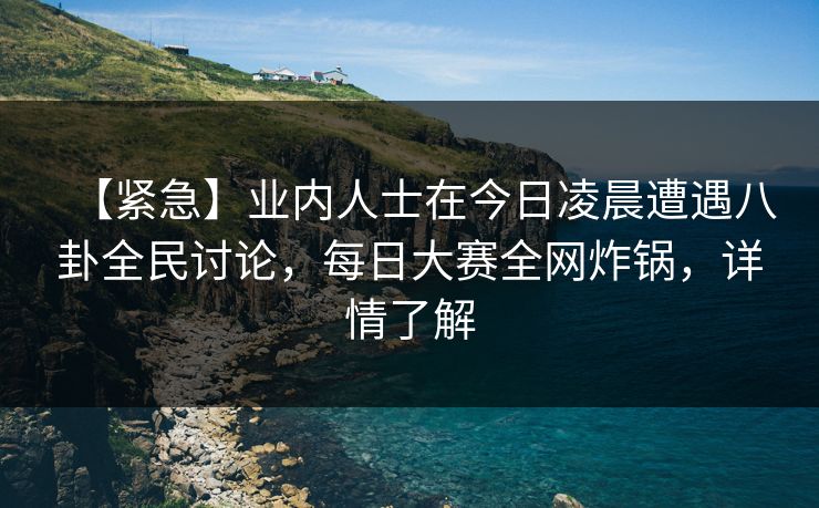 【紧急】业内人士在今日凌晨遭遇八卦全民讨论，每日大赛全网炸锅，详情了解