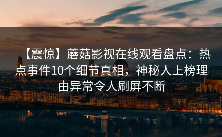 【震惊】蘑菇影视在线观看盘点：热点事件10个细节真相，神秘人上榜理由异常令人刷屏不断