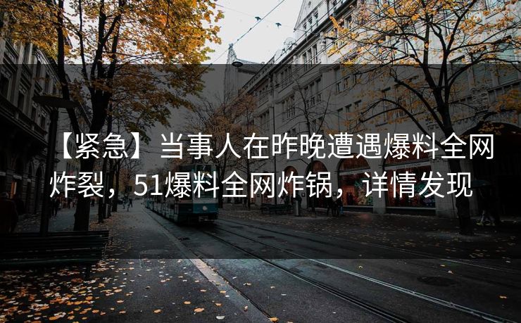 【紧急】当事人在昨晚遭遇爆料全网炸裂，51爆料全网炸锅，详情发现