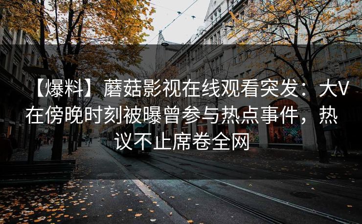 【爆料】蘑菇影视在线观看突发：大V在傍晚时刻被曝曾参与热点事件，热议不止席卷全网