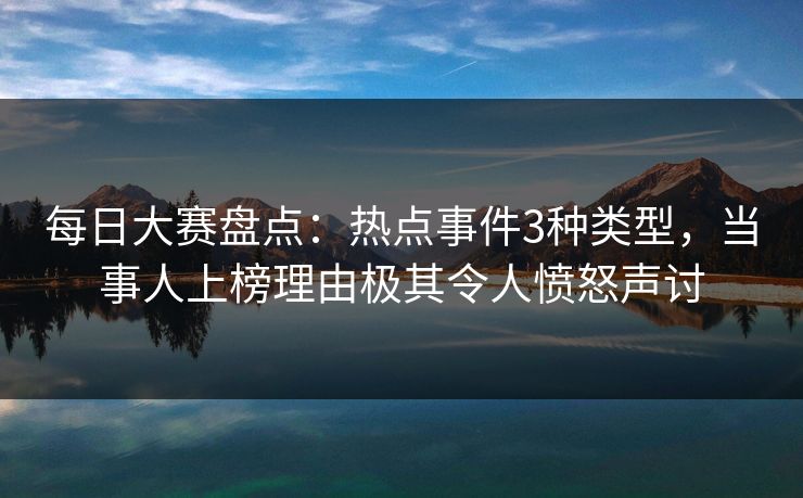 每日大赛盘点：热点事件3种类型，当事人上榜理由极其令人愤怒声讨