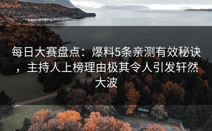 每日大赛盘点：爆料5条亲测有效秘诀，主持人上榜理由极其令人引发轩然大波