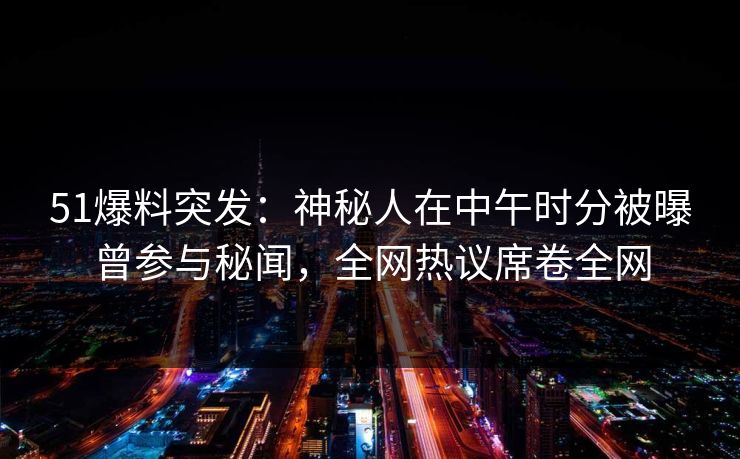 51爆料突发：神秘人在中午时分被曝曾参与秘闻，全网热议席卷全网