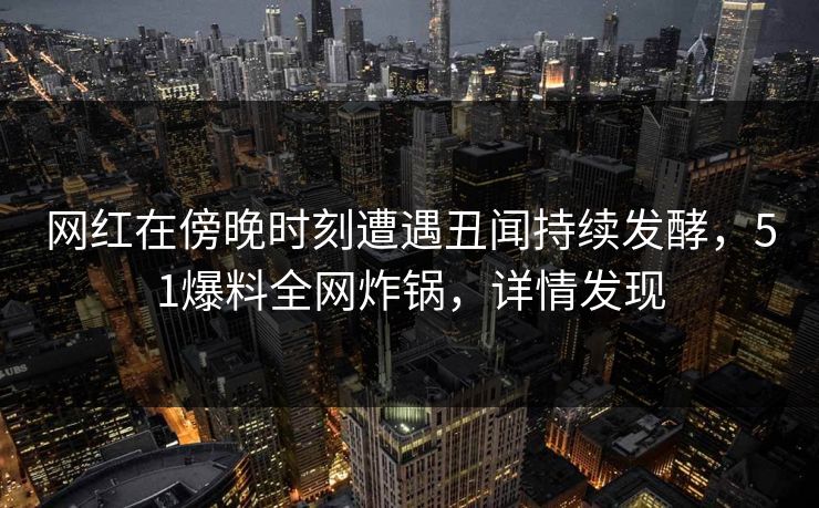 网红在傍晚时刻遭遇丑闻持续发酵，51爆料全网炸锅，详情发现