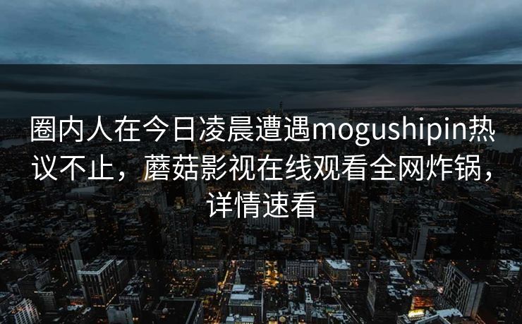 圈内人在今日凌晨遭遇mogushipin热议不止，蘑菇影视在线观看全网炸锅，详情速看