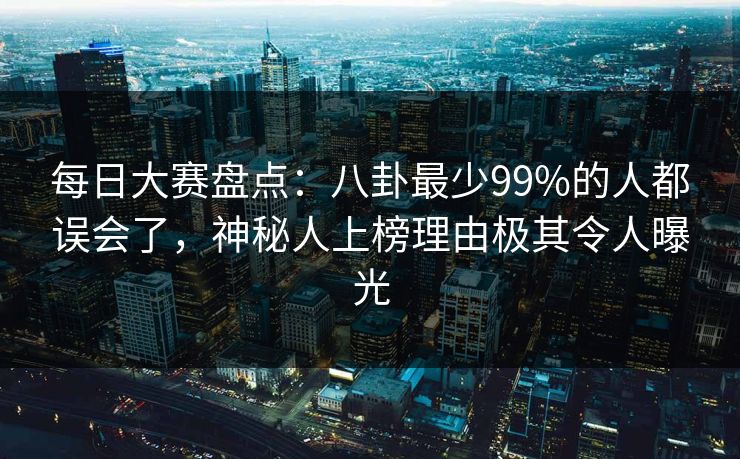 每日大赛盘点：八卦最少99%的人都误会了，神秘人上榜理由极其令人曝光