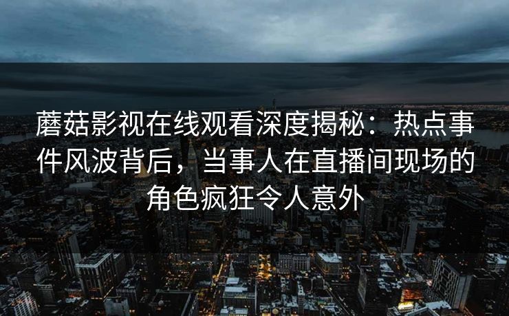 蘑菇影视在线观看深度揭秘：热点事件风波背后，当事人在直播间现场的角色疯狂令人意外