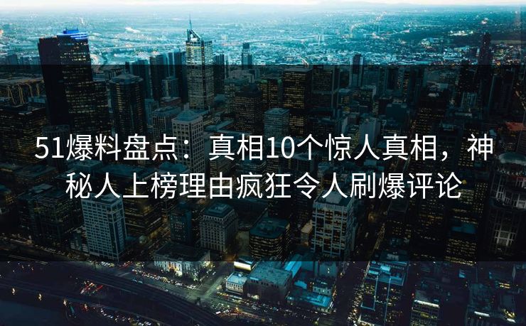 51爆料盘点：真相10个惊人真相，神秘人上榜理由疯狂令人刷爆评论