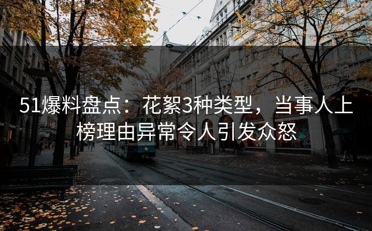 51爆料盘点：花絮3种类型，当事人上榜理由异常令人引发众怒