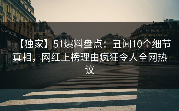【独家】51爆料盘点：丑闻10个细节真相，网红上榜理由疯狂令人全网热议