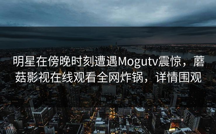 明星在傍晚时刻遭遇Mogutv震惊，蘑菇影视在线观看全网炸锅，详情围观