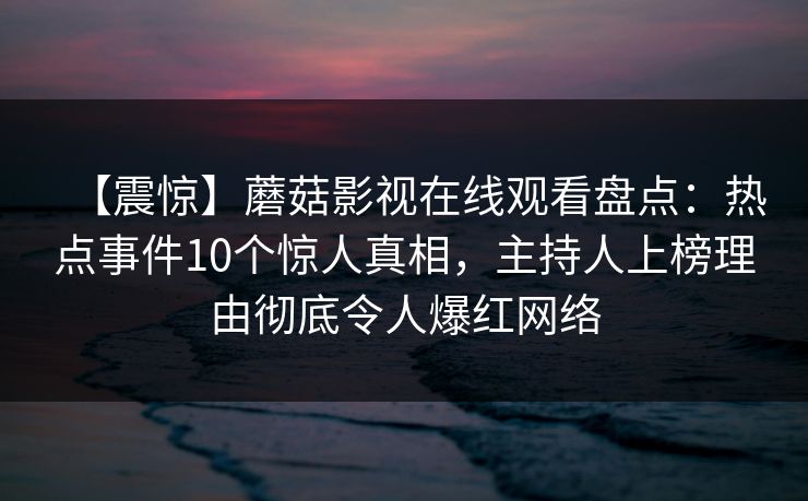 【震惊】蘑菇影视在线观看盘点：热点事件10个惊人真相，主持人上榜理由彻底令人爆红网络