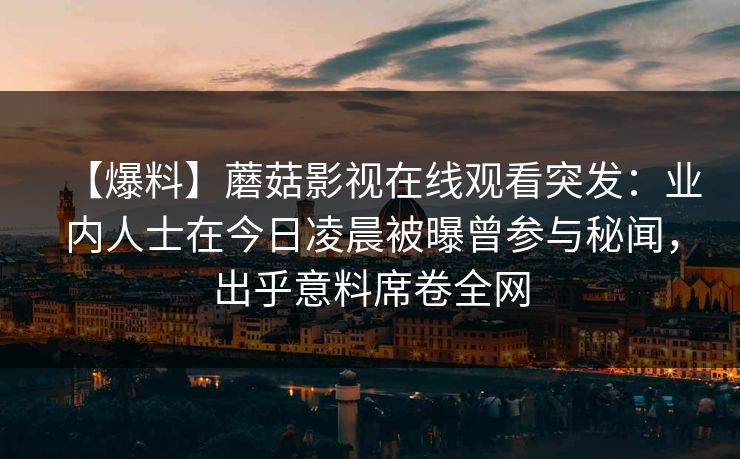 【爆料】蘑菇影视在线观看突发：业内人士在今日凌晨被曝曾参与秘闻，出乎意料席卷全网