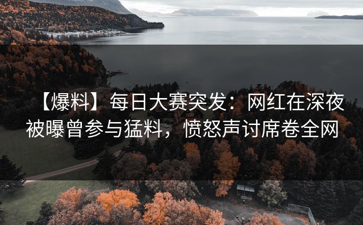 【爆料】每日大赛突发：网红在深夜被曝曾参与猛料，愤怒声讨席卷全网