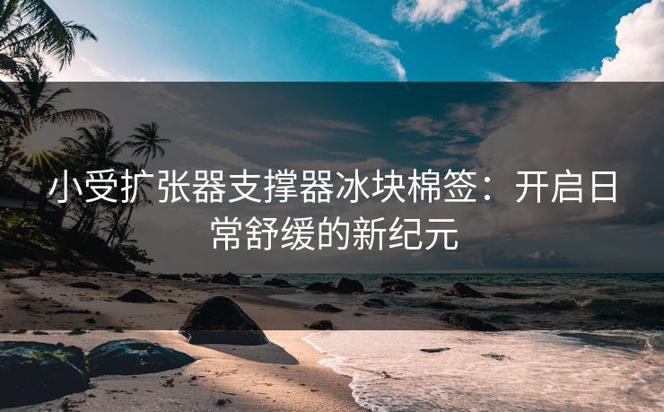 小受扩张器支撑器冰块棉签：开启日常舒缓的新纪元