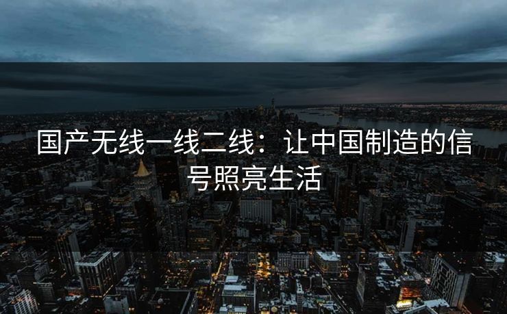 国产无线一线二线：让中国制造的信号照亮生活