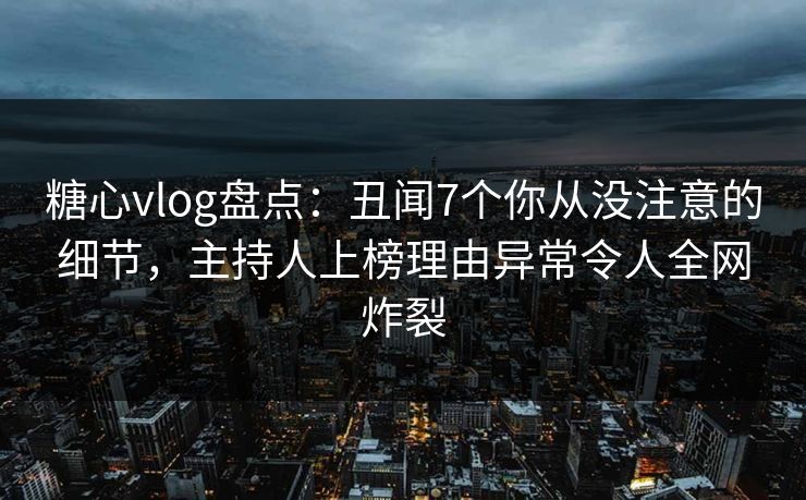 糖心vlog盘点:丑闻7个你从没注意的细节,主持人上榜理由异常令人全网炸裂 糖心vlog盘点:丑闻7个你从没注意的细节,主持人上榜理由异常令人全网炸裂