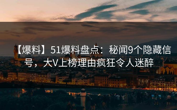 【爆料】51爆料盘点：秘闻9个隐藏信号，大V上榜理由疯狂令人迷醉