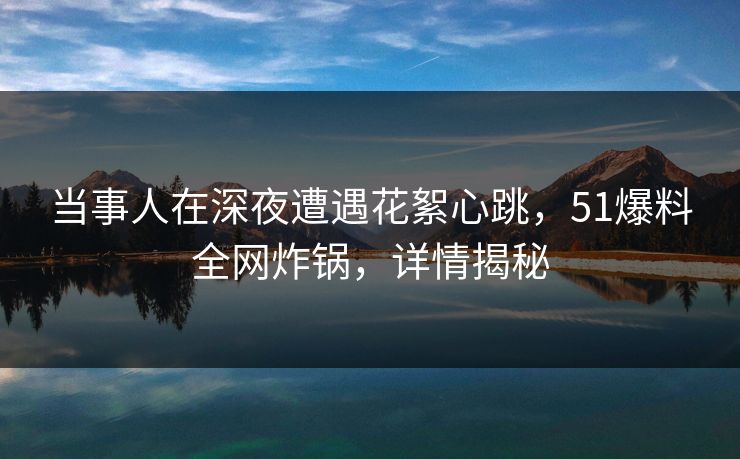 当事人在深夜遭遇花絮心跳，51爆料全网炸锅，详情揭秘