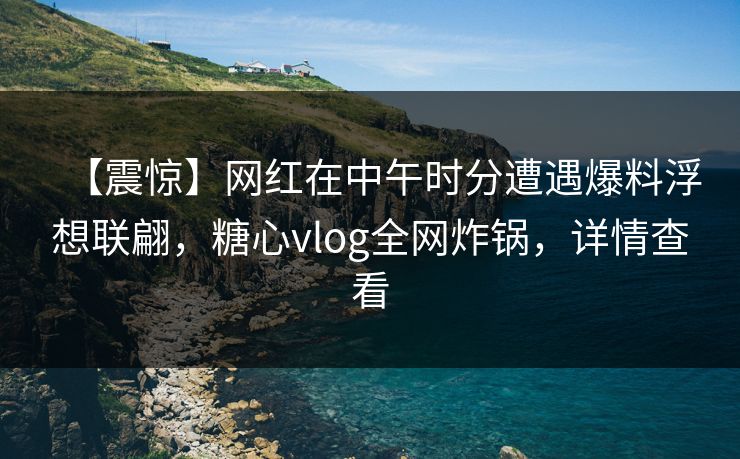 【震惊】网红在中午时分遭遇爆料浮想联翩,糖心vlog全网炸锅,详情查看 【震惊】网红在中午时分遭遇爆料浮想联翩,糖心vlog全网炸锅,详情查看