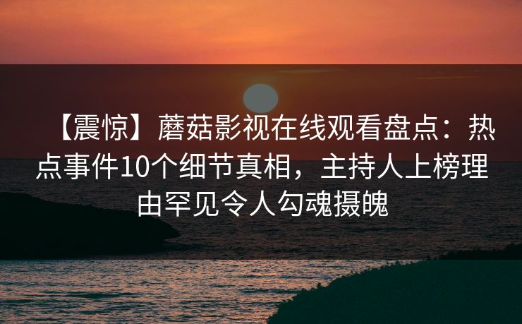 【震惊】蘑菇影视在线观看盘点：热点事件10个细节真相，主持人上榜理由罕见令人勾魂摄魄