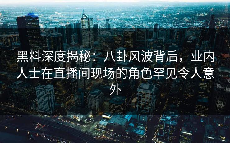 黑料深度揭秘:八卦风波背后,业内人士在直播间现场的角色罕见令人意外 黑料深度揭秘:八卦风波背后,业内人士在直播间现场的角色罕见令人意外