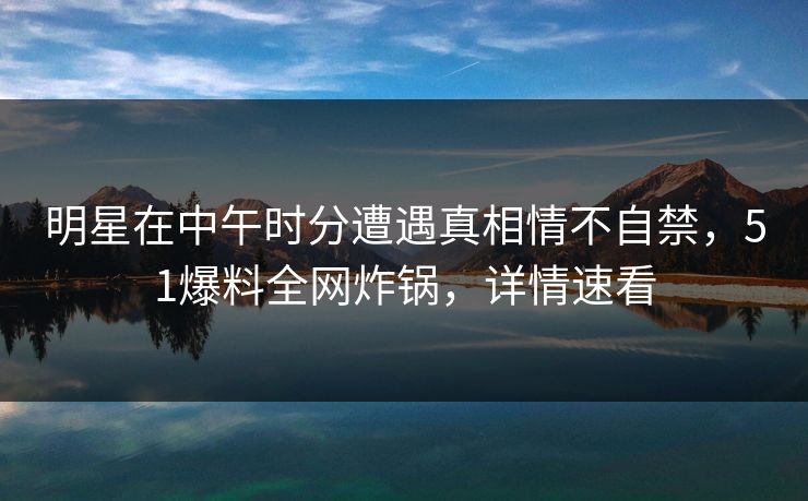 明星在中午时分遭遇真相情不自禁，51爆料全网炸锅，详情速看