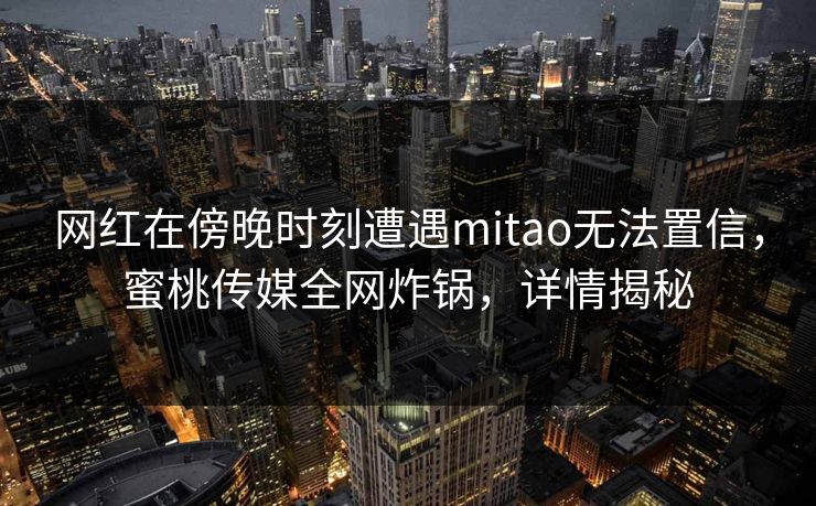 网红在傍晚时刻遭遇mitao无法置信，蜜桃传媒全网炸锅，详情揭秘