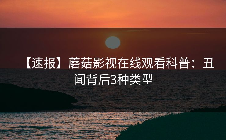 【速报】蘑菇影视在线观看科普：丑闻背后3种类型