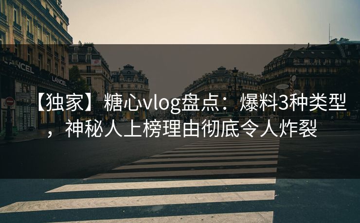 【独家】糖心vlog盘点:爆料3种类型,神秘人上榜理由彻底令人炸裂 【独家】糖心vlog盘点:爆料3种类型,神秘人上榜理由彻底令人炸裂