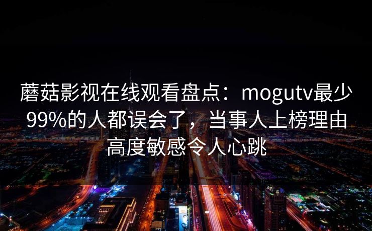 蘑菇影视在线观看盘点：mogutv最少99%的人都误会了，当事人上榜理由高度敏感令人心跳