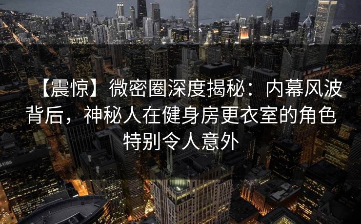 【震惊】微密圈深度揭秘：内幕风波背后，神秘人在健身房更衣室的角色特别令人意外