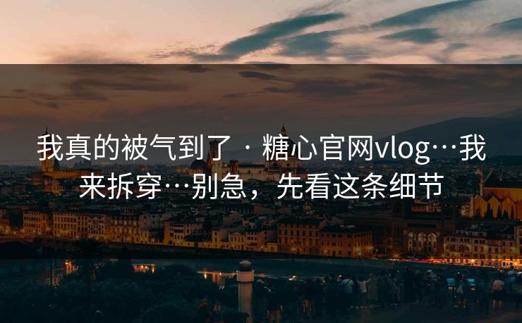 我真的被气到了 · 糖心官网vlog…我来拆穿…别急，先看这条细节