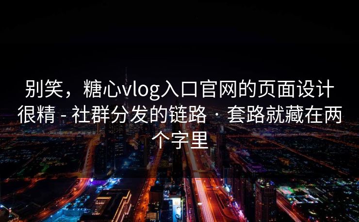 别笑，糖心vlog入口官网的页面设计很精 - 社群分发的链路 · 套路就藏在两个字里