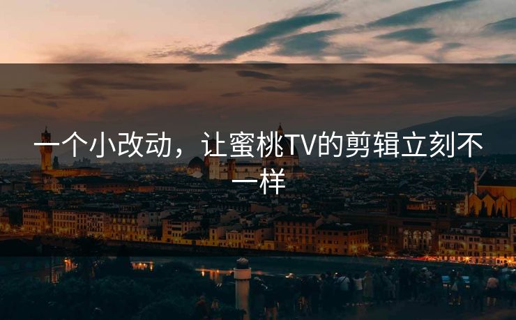 一个小改动，让蜜桃TV的剪辑立刻不一样