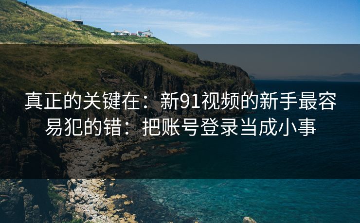 真正的关键在:新91视频的新手最容易犯的错:把账号登录当成小事 真正的关键在:新91视频的新手最容易犯的错:把账号登录当成小事